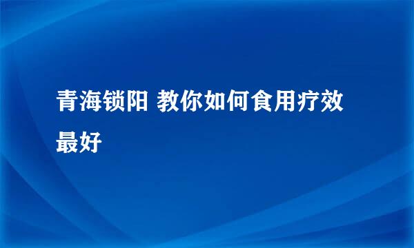 青海锁阳 教你如何食用疗效最好