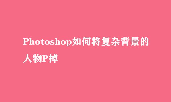 Photoshop如何将复杂背景的人物P掉