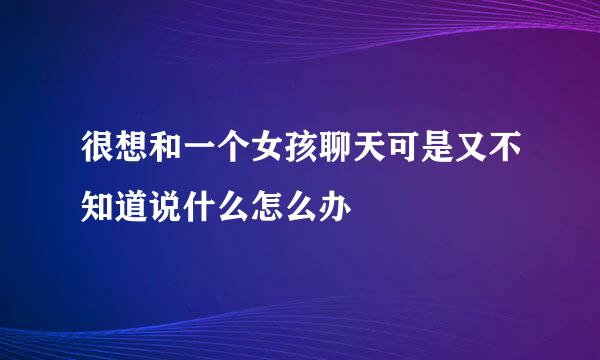 很想和一个女孩聊天可是又不知道说什么怎么办