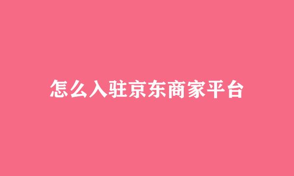 怎么入驻京东商家平台