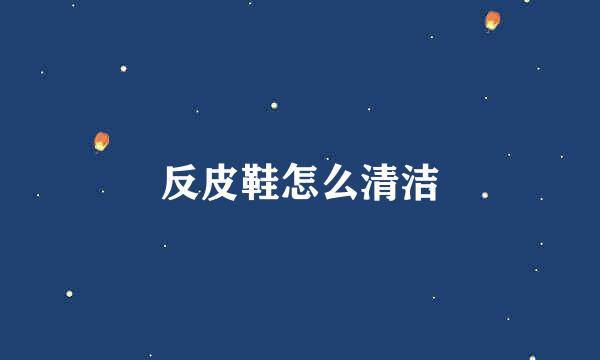 反皮鞋怎么清洁