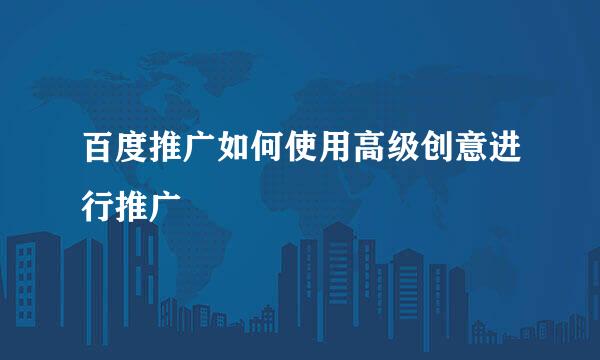 百度推广如何使用高级创意进行推广