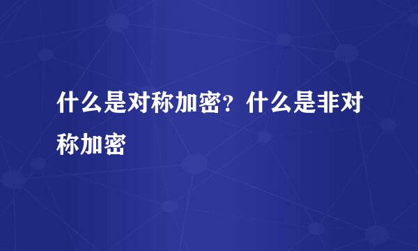 什么是对称加密？什么是非对称加密