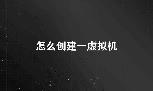 怎么创建一虚拟机