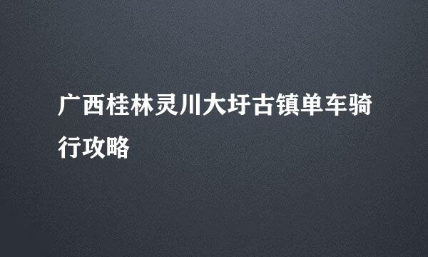 广西桂林灵川大圩古镇单车骑行攻略