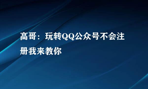 高哥：玩转QQ公众号不会注册我来教你