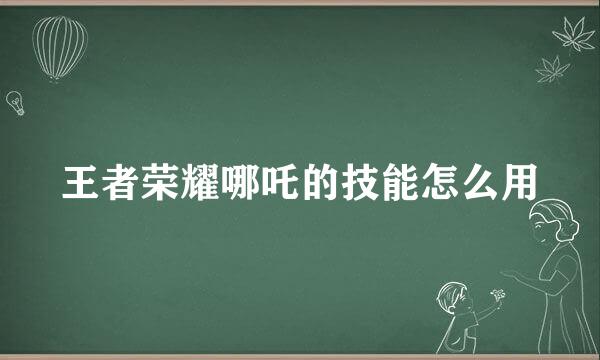 王者荣耀哪吒的技能怎么用