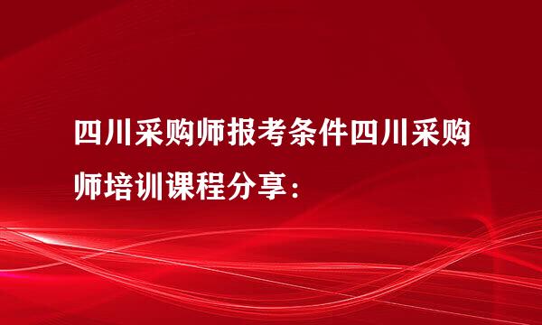 四川采购师报考条件四川采购师培训课程分享：