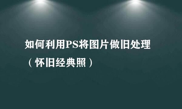 如何利用PS将图片做旧处理（怀旧经典照）