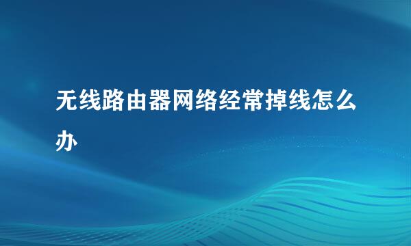无线路由器网络经常掉线怎么办
