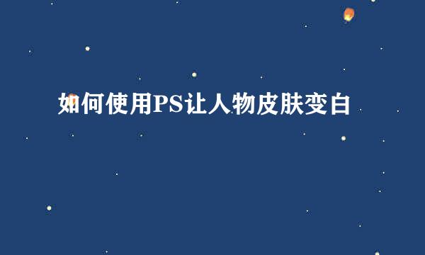 如何使用PS让人物皮肤变白