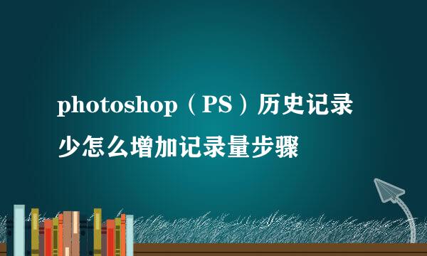 photoshop（PS）历史记录少怎么增加记录量步骤