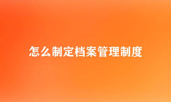怎么制定档案管理制度
