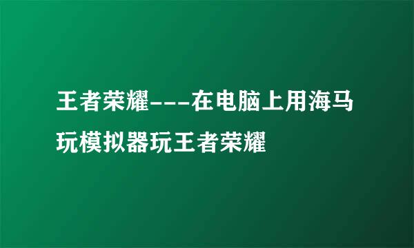 王者荣耀---在电脑上用海马玩模拟器玩王者荣耀
