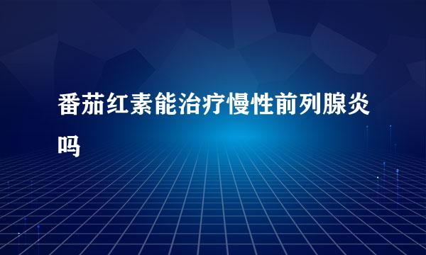 番茄红素能治疗慢性前列腺炎吗