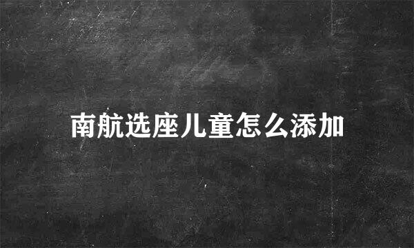 南航选座儿童怎么添加