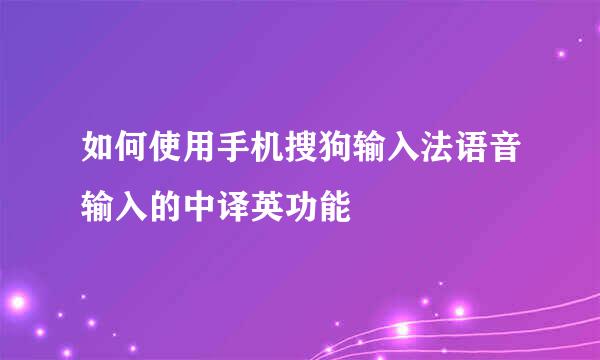 如何使用手机搜狗输入法语音输入的中译英功能