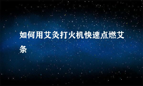 如何用艾灸打火机快速点燃艾条