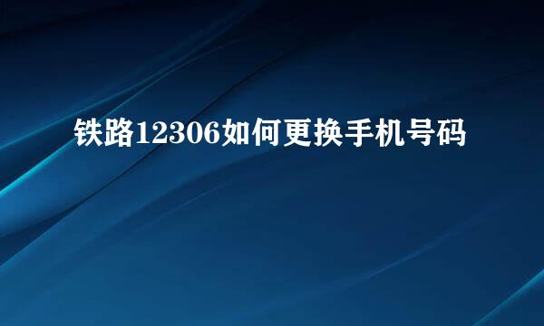 铁路12306如何更换手机号码