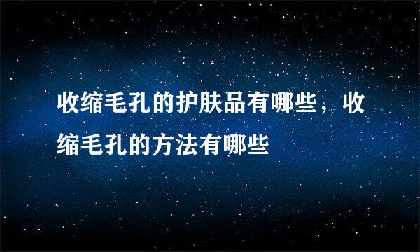 收缩毛孔的护肤品有哪些，收缩毛孔的方法有哪些