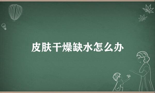 皮肤干燥缺水怎么办