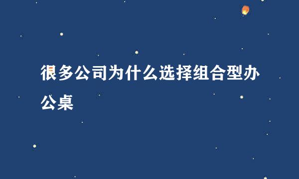 很多公司为什么选择组合型办公桌
