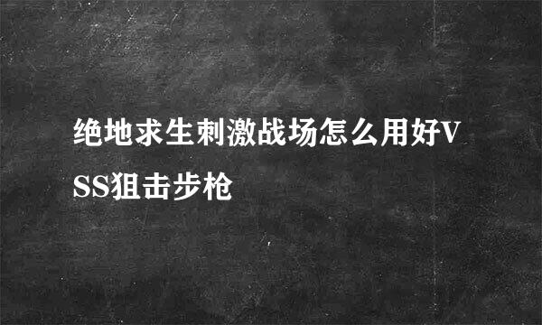 绝地求生刺激战场怎么用好VSS狙击步枪
