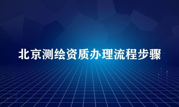 北京测绘资质办理流程步骤
