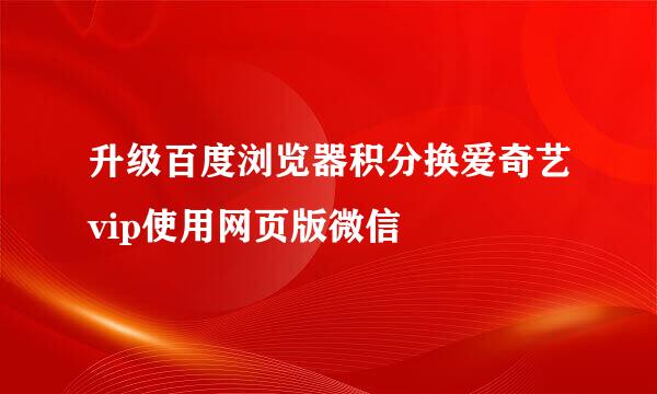 升级百度浏览器积分换爱奇艺vip使用网页版微信