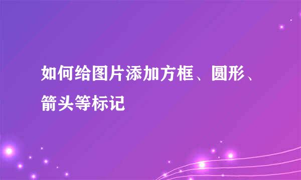 如何给图片添加方框、圆形、箭头等标记