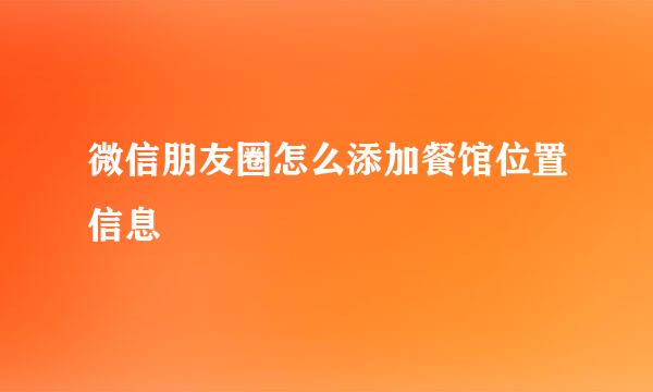 微信朋友圈怎么添加餐馆位置信息