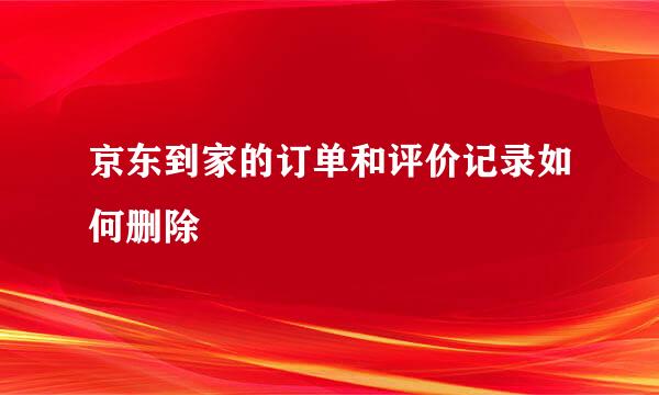 京东到家的订单和评价记录如何删除