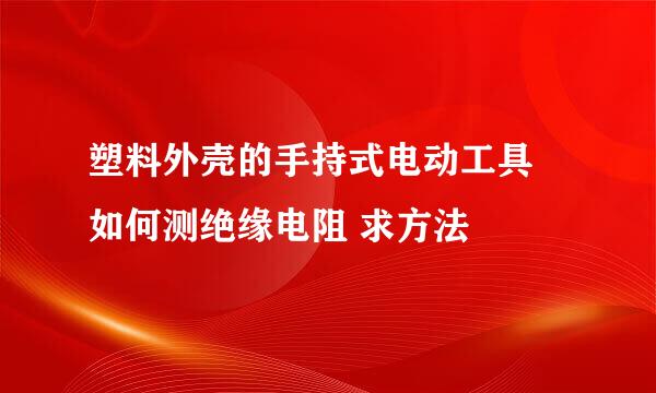 塑料外壳的手持式电动工具 如何测绝缘电阻 求方法