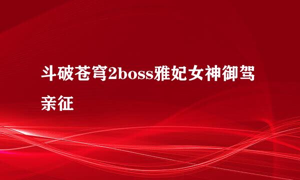 斗破苍穹2boss雅妃女神御驾亲征