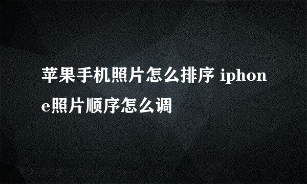 苹果手机照片怎么排序 iphone照片顺序怎么调