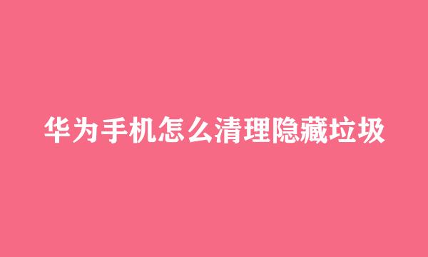 华为手机怎么清理隐藏垃圾