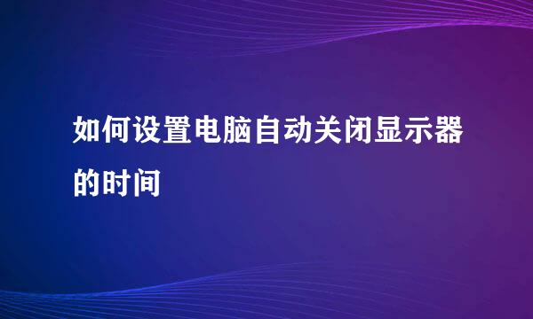 如何设置电脑自动关闭显示器的时间