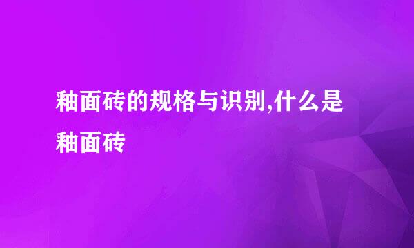 釉面砖的规格与识别,什么是釉面砖