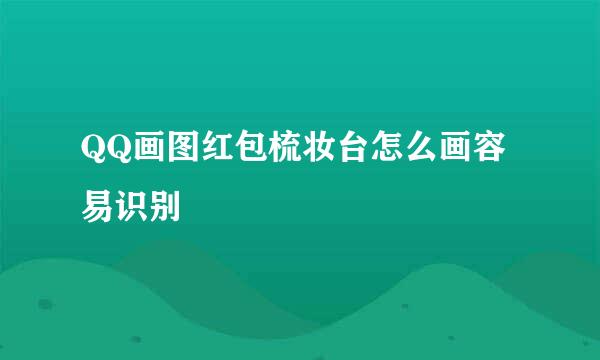 QQ画图红包梳妆台怎么画容易识别