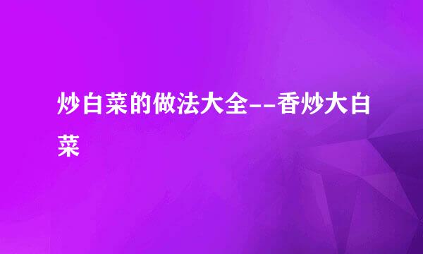 炒白菜的做法大全--香炒大白菜