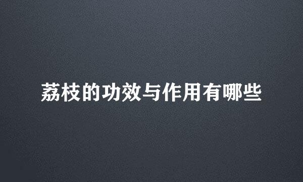 荔枝的功效与作用有哪些