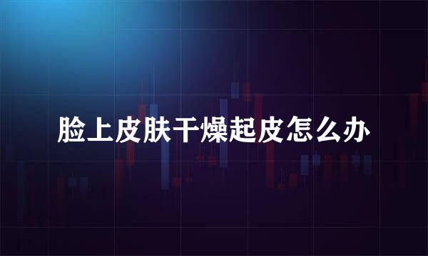 脸上皮肤干燥起皮怎么办