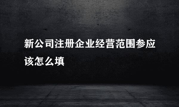 新公司注册企业经营范围参应该怎么填