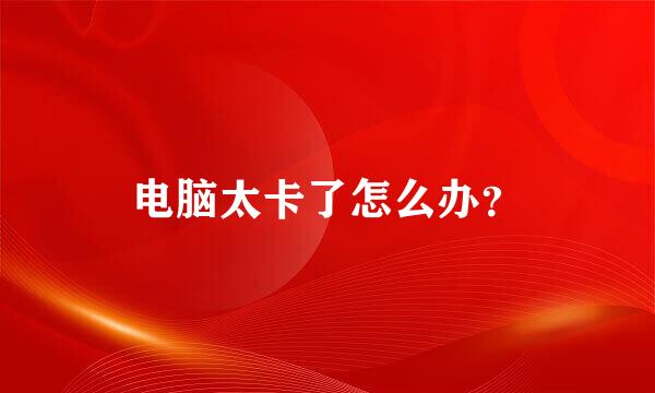 电脑太卡了怎么办？