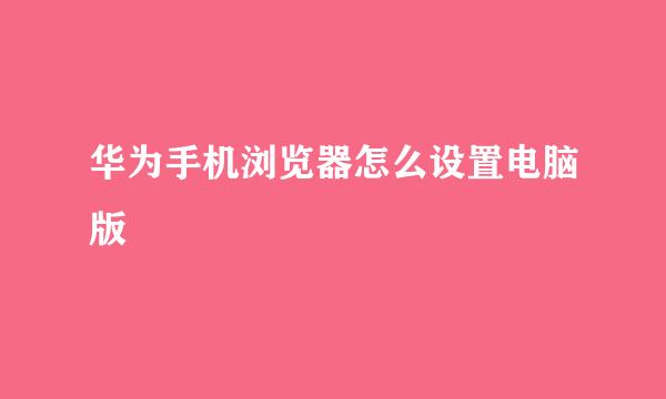 华为手机浏览器怎么设置电脑版