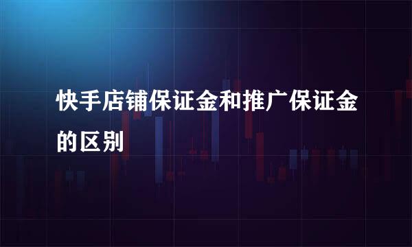 快手店铺保证金和推广保证金的区别