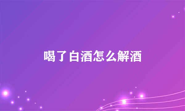 喝了白酒怎么解酒