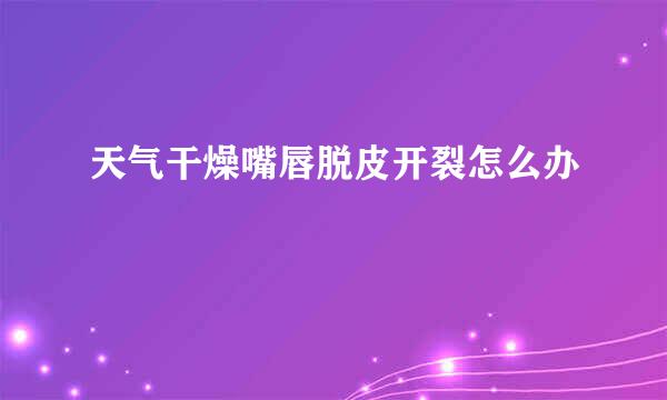 天气干燥嘴唇脱皮开裂怎么办