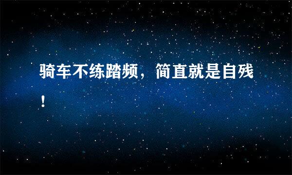 骑车不练踏频，简直就是自残！