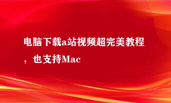 电脑下载a站视频超完美教程，也支持Mac